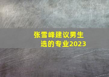 张雪峰建议男生选的专业2023