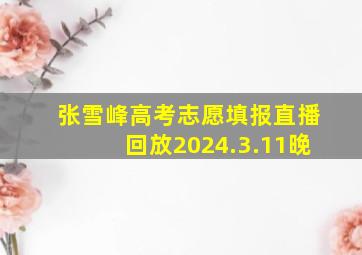 张雪峰高考志愿填报直播回放2024.3.11晚