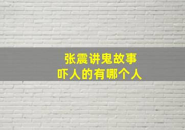 张震讲鬼故事吓人的有哪个人