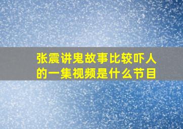 张震讲鬼故事比较吓人的一集视频是什么节目