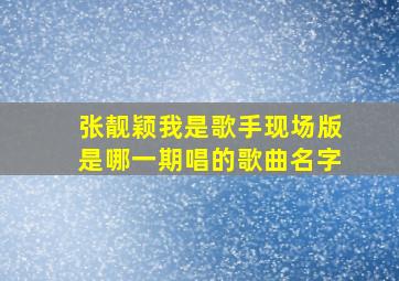 张靓颖我是歌手现场版是哪一期唱的歌曲名字