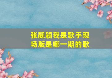 张靓颖我是歌手现场版是哪一期的歌