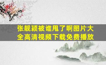 张靓颖被谁甩了啊图片大全高清视频下载免费播放