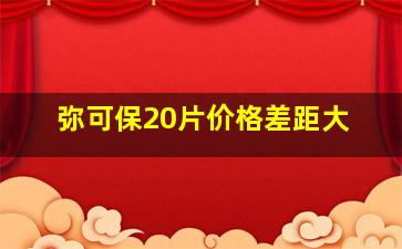 弥可保20片价格差距大