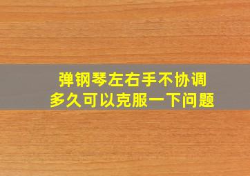 弹钢琴左右手不协调多久可以克服一下问题