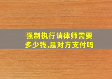 强制执行请律师需要多少钱,是对方支付吗