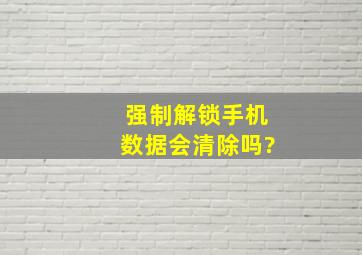 强制解锁手机数据会清除吗?