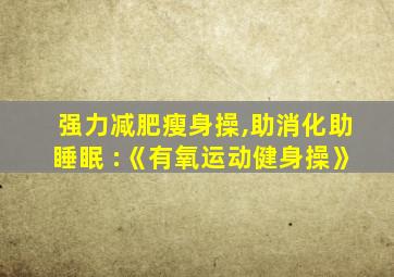 强力减肥瘦身操,助消化助睡眠 :《有氧运动健身操》