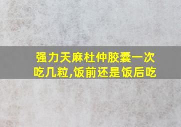 强力天麻杜仲胶囊一次吃几粒,饭前还是饭后吃