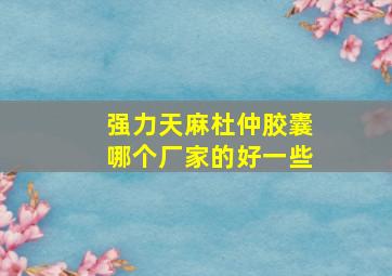 强力天麻杜仲胶囊哪个厂家的好一些