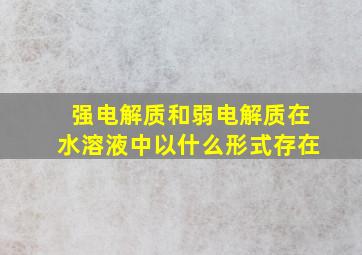 强电解质和弱电解质在水溶液中以什么形式存在