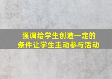 强调给学生创造一定的条件让学生主动参与活动