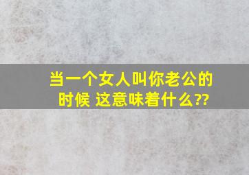 当一个女人叫你老公的时候 这意味着什么??