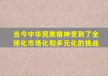 当今中华民族精神受到了全球化市场化和多元化的挑战