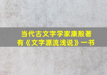 当代古文字学家康殷著有《文字源流浅说》一书