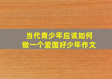 当代青少年应该如何做一个爱国好少年作文