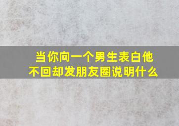 当你向一个男生表白他不回却发朋友圈说明什么