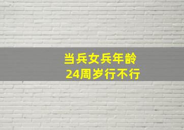 当兵女兵年龄24周岁行不行