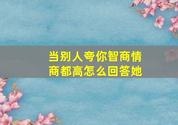 当别人夸你智商情商都高怎么回答她