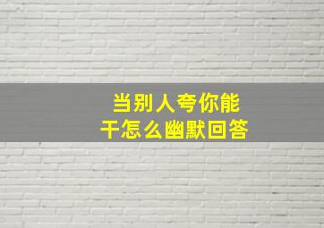 当别人夸你能干怎么幽默回答