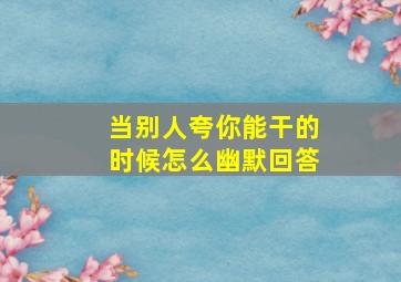 当别人夸你能干的时候怎么幽默回答