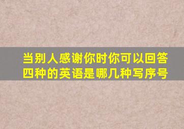 当别人感谢你时你可以回答四种的英语是哪几种写序号