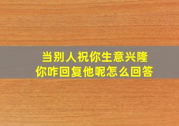 当别人祝你生意兴隆你咋回复他呢怎么回答