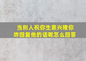 当别人祝你生意兴隆你咋回复他的话呢怎么回答