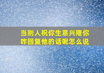 当别人祝你生意兴隆你咋回复他的话呢怎么说