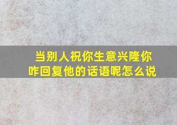 当别人祝你生意兴隆你咋回复他的话语呢怎么说