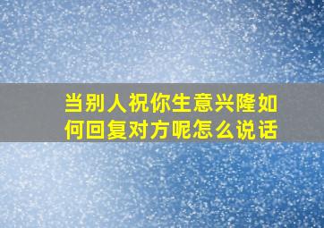 当别人祝你生意兴隆如何回复对方呢怎么说话