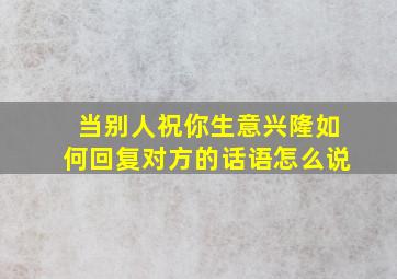 当别人祝你生意兴隆如何回复对方的话语怎么说