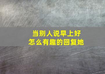 当别人说早上好怎么有趣的回复她