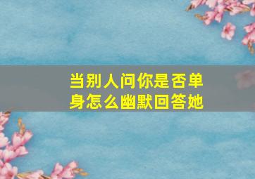 当别人问你是否单身怎么幽默回答她