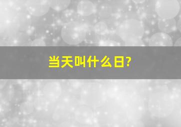 当天叫什么日?