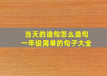 当天的造句怎么造句一年级简单的句子大全