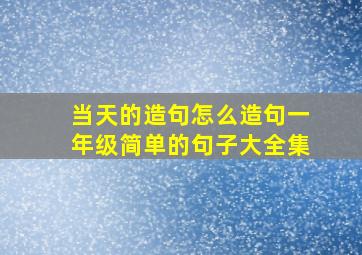 当天的造句怎么造句一年级简单的句子大全集