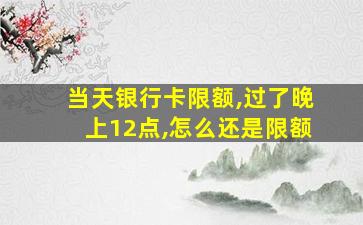 当天银行卡限额,过了晚上12点,怎么还是限额