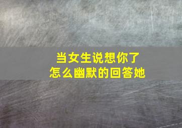 当女生说想你了怎么幽默的回答她