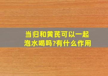 当归和黄芪可以一起泡水喝吗?有什么作用