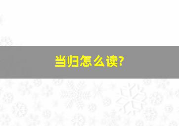 当归怎么读?