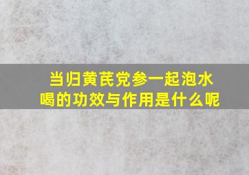 当归黄芪党参一起泡水喝的功效与作用是什么呢