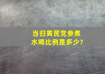 当归黄芪党参煮水喝比例是多少?