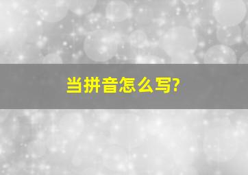 当拼音怎么写?