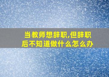 当教师想辞职,但辞职后不知道做什么怎么办