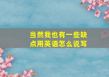 当然我也有一些缺点用英语怎么说写