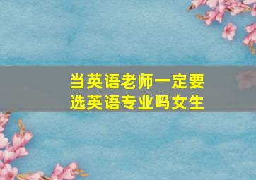 当英语老师一定要选英语专业吗女生