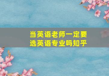 当英语老师一定要选英语专业吗知乎