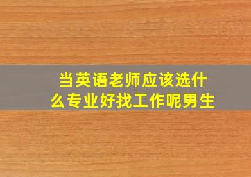 当英语老师应该选什么专业好找工作呢男生