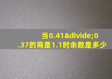 当0.41÷0.37的商是1.1时余数是多少